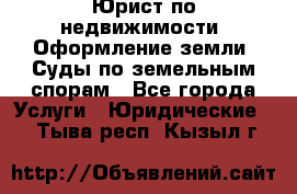 Юрист по недвижимости. Оформление земли. Суды по земельным спорам - Все города Услуги » Юридические   . Тыва респ.,Кызыл г.